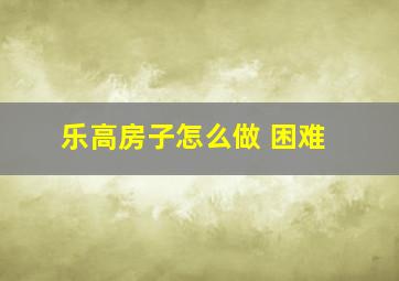 乐高房子怎么做 困难